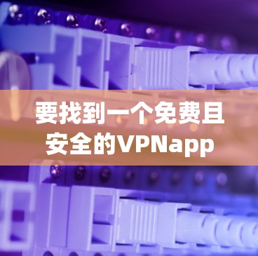 要找到一个免费且安全的VPNapp，可以按照以下步骤进行
