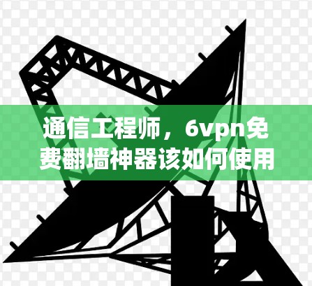 通信工程师，6vpn免费翻墙神器该如何使用？专家推荐！