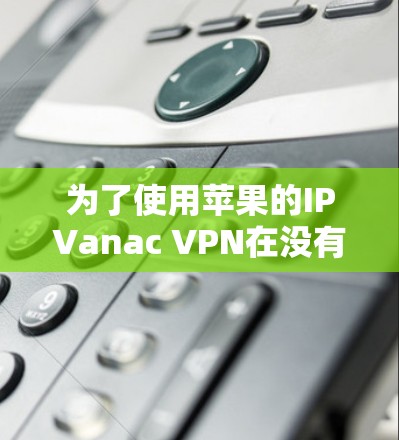 为了使用苹果的IPVanac VPN在没有苹果账号的情况下连接到远程服务器，可以按照以下步骤操作
