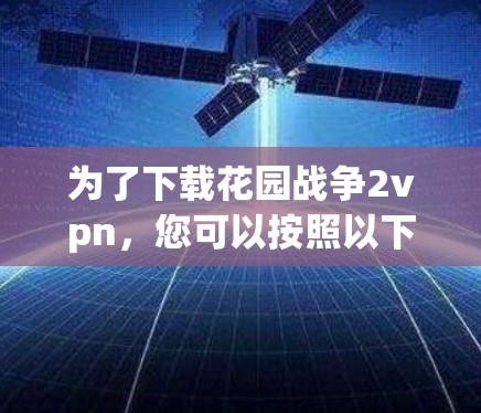 为了下载花园战争2vpn,您可以按照以下步骤操作 为了下载花园战争2vpn,您可以按照以下步骤操作