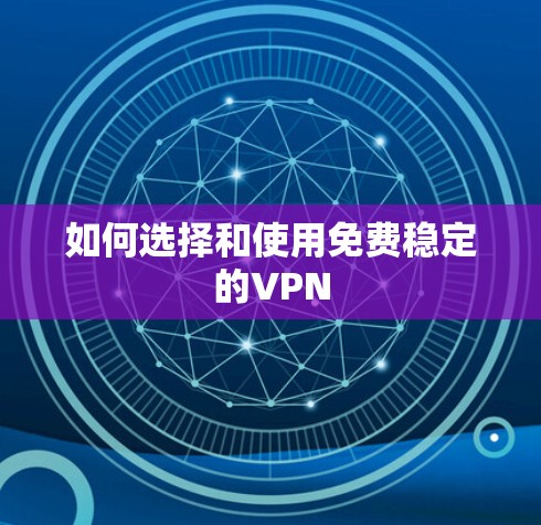 如何选择和使用免费稳定的VPN