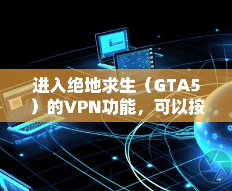 进入绝地求生（GTA5）的VPN功能，可以按照以下步骤操作