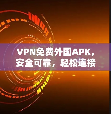VPN免费外国APK，安全可靠，轻松连接国际友人