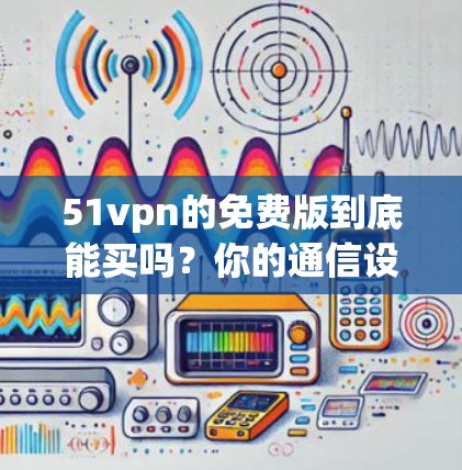 51vpn的免费版到底能买吗？你的通信设备选择必须从这里开始！