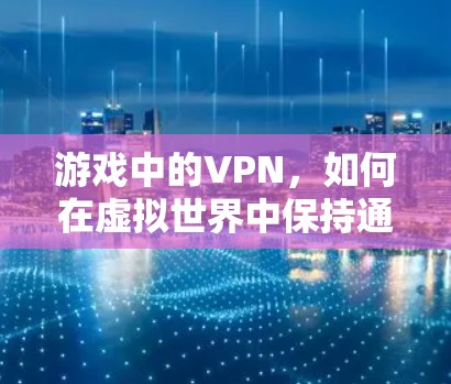 游戏中的VPN，如何在虚拟世界中保持通信与安全