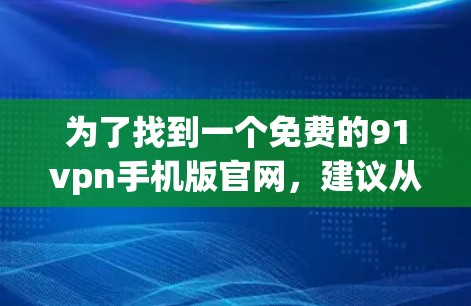为了找到一个免费的91vpn手机版官网，建议从以下几个步骤进行
