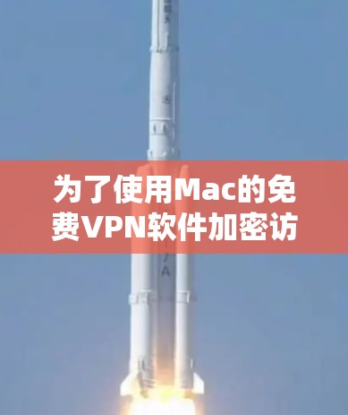 为了使用Mac的免费VPN软件加密访问目标网站，以下是一个清晰的步骤指南