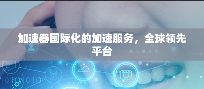 加速器国际化的加速服务，全球领先平台