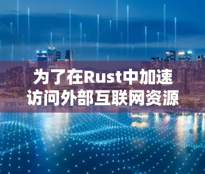 为了在Rust中加速访问外部互联网资源，可以按照以下步骤进行