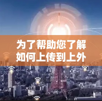 为了帮助您了解如何上传到上外网加速器资源，您可以按照以下步骤操作