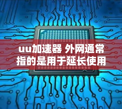 uu加速器 外网通常指的是用于延长使用移动数据线连接到宽带时间的加速器工具。以下是一些常见的加速器推荐，帮助您延长使用移动数据线的时间