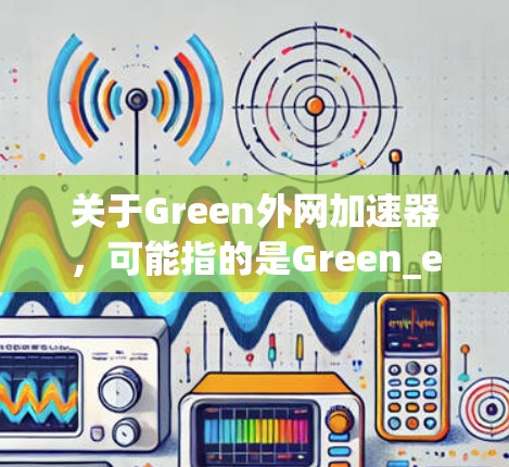 关于Green外网加速器,可能指的是Green_extender(绿色ector)这样的网站,或者Green Extender(绿色外网)这样的工具包。以下是关于该工具包的详细介绍 关于Green外网加速器,可能指的是Green_extender(绿色ector)这样的网站,或者Green Extender(绿色外网)这样的工具包。以下是关于该工具包的详细介绍