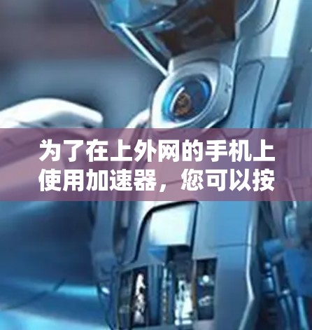 为了在上外网的手机上使用加速器,您可以按照以下步骤进行操作 为了在上外网的手机上使用加速器,您可以按照以下步骤进行操作