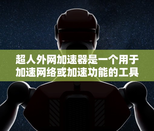超人外网加速器是一个用于加速网络或加速功能的工具,通常与科技加速或超自然力量相关。如果你是在寻找一个加速网络或加速功能的工具,可以考虑以下几种可能性 超人外网加速器是一个用于加速网络或加速功能的工具,通常与科技加速或超自然力量相关。如果你是在寻找一个加速网络或加速功能的工具,可以考虑以下几种可能性
