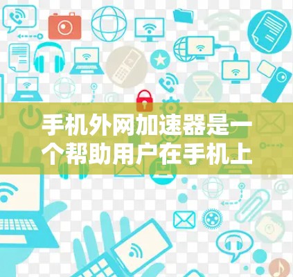 手机外网加速器是一个帮助用户在手机上下载外网下载的文件以提升下载速度的工具。以下是一些常见的外网加速器及其特点，供您参考