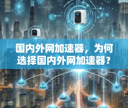 国内外网加速器,为何选择国内外网加速器? 国内外网加速器,为何选择国内外网加速器?