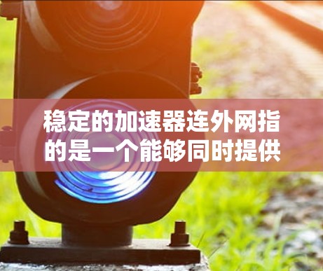 稳定的加速器连外网指的是一个能够同时提供网络加速和连接到外网功能的设备或软件。这种设备或软件通过智能算法和硬件配置，能够根据不同的网络环境自动调整加速性能，并与外网无缝连接，提供稳定和高效的网络连接