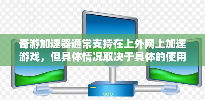 奇游加速器通常支持在上外网上加速游戏，但具体情况取决于具体的使用环境和游戏类型。以下是关于奇游加速器是否能上外网的一些关键点