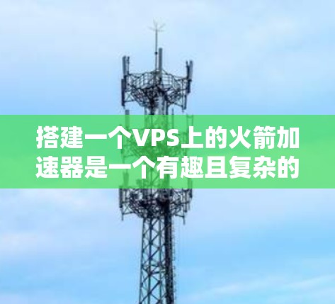 搭建一个VPS上的火箭加速器是一个有趣且复杂的过程，但通过一步步学习和实践，可以实现目标。以下是详细的步骤指南