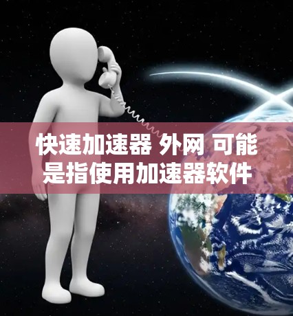 快速加速器 外网 可能是指使用加速器软件来提升网络速度,并使用外网功能。以下是一些步骤和注意事项,帮助你快速使用加速器软件并连接到外网 快速加速器 外网 可能是指使用加速器软件来提升网络速度,并使用外网功能。以下是一些步骤和注意事项,帮助你快速使用加速器软件并连接到外网
