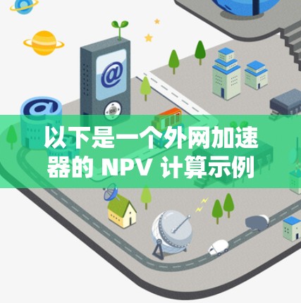 以下是一个外网加速器的 NPV 计算示例 以下是一个外网加速器的 NPV 计算示例