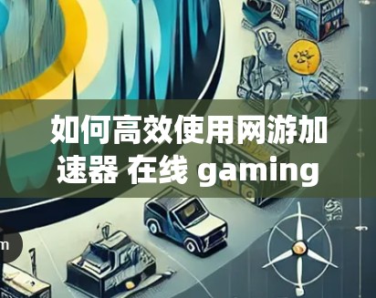 如何高效使用网游加速器 在线 gaming体验