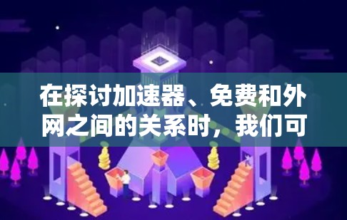 在探讨加速器、免费和外网之间的关系时，我们可以从多个角度进行分析