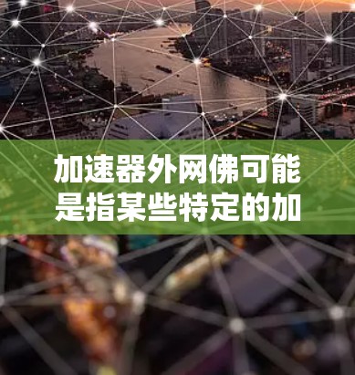加速器外网佛可能是指某些特定的加速工具或功能，具体含义可能因平台而异。以下是几种可能的解释和解决方案