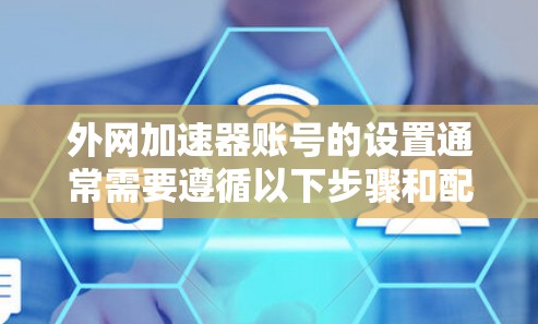 外网加速器账号的设置通常需要遵循以下步骤和配置，以确保安全性和高效性。以下是一些常见的配置设置和注意事项，帮助你设置外网加速器账号
