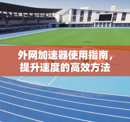 外网加速器使用指南,提升速度的高效方法 外网加速器使用指南,提升速度的高效方法