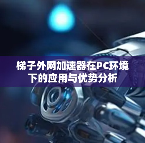 梯子外网加速器在PC环境下的应用与优势分析 梯子外网加速器在PC环境下的应用与优势分析