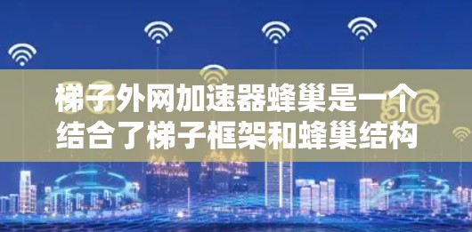 梯子外网加速器蜂巢是一个结合了梯子框架和蜂巢结构的专业工具，用于构建和优化网页框架，提升网页性能和响应速度。以下是对其的详细解释