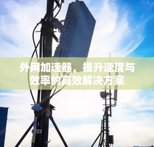 外网加速器，提升速度与效率的高效解决方案
