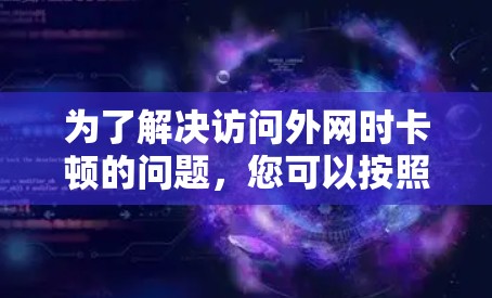 为了解决访问外网时卡顿的问题,您可以按照以下步骤操作 为了解决访问外网时卡顿的问题,您可以按照以下步骤操作