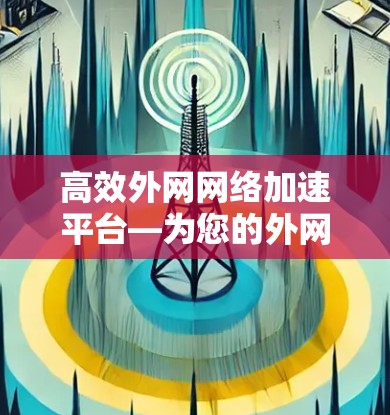 高效外网网络加速平台—为您的外网用户提供免费高效加速服务
