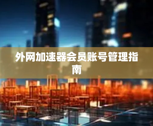 外网加速器会员账号管理指南