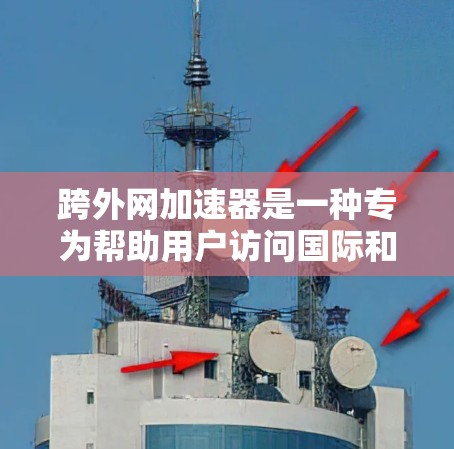 跨外网加速器是一种专为帮助用户访问国际和跨平台网站而设计的加速工具。它通过使用国际服务器、跨平台资源包共享等技术，优化网站加载速度，减少等待时间。以下是对该工具的详细解答
