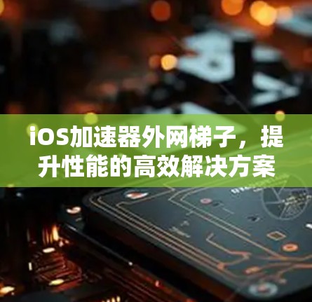 iOS加速器外网梯子，提升性能的高效解决方案