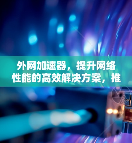 外网加速器，提升网络性能的高效解决方案，推荐最佳选择！