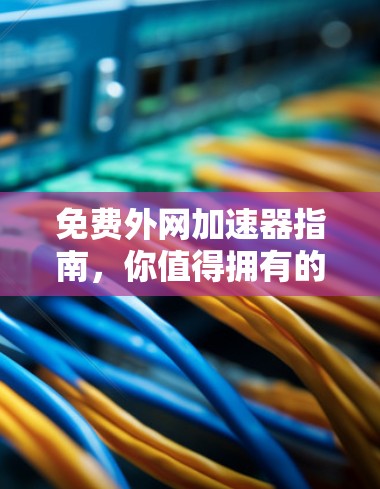 免费外网加速器指南,你值得拥有的工具 免费外网加速器指南,你值得拥有的工具