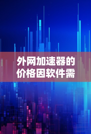 外网加速器的价格因软件需求、功能需求和预算而异。以下是关于外网加速器的价格范围和使用建议的详细说明