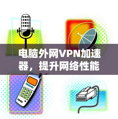 电脑外网VPN加速器,提升网络性能的高效解决方案 电脑外网VPN加速器,提升网络性能的高效解决方案