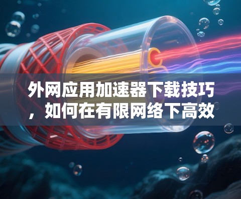 外网应用加速器下载技巧,如何在有限网络下高效下载网站 外网应用加速器下载技巧,如何在有限网络下高效下载网站