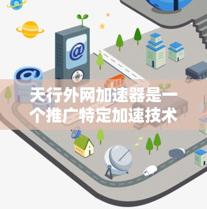 天行外网加速器是一个推广特定加速技术的网站,提供通过网络加速、使用特定软件加速等方式优化网络使用的服务。以下是关于该加速器的详细信息 天行外网加速器是一个推广特定加速技术的网站,提供通过网络加速、使用特定软件加速等方式优化网络使用的服务。以下是关于该加速器的详细信息