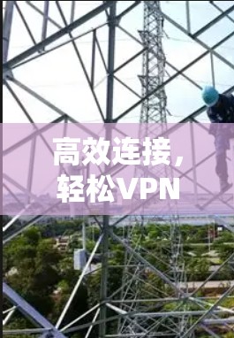 高效连接，轻松VPN，VP外网免费加速器推荐