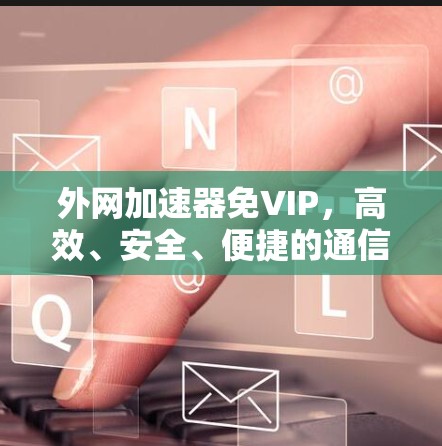 外网加速器免VIP，高效、安全、便捷的通信工具推荐