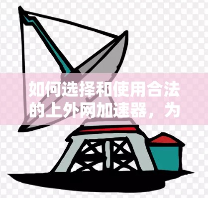 如何选择和使用合法的上外网加速器,为您的网络提升效率 如何选择和使用合法的上外网加速器,为您的网络提升效率