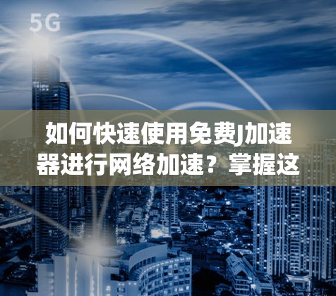 如何快速使用免费J加速器进行网络加速？掌握这些技巧，就能轻松提升网络速度！