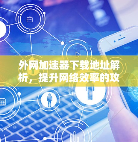 外网加速器下载地址解析，提升网络效率的攻略