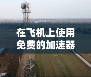 在飞机上使用免费的加速器可能需要结合以下几种解决方案